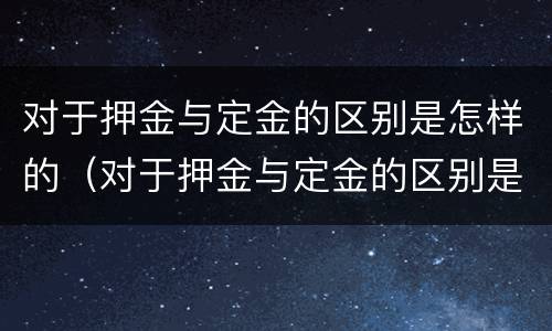 对于押金与定金的区别是怎样的（对于押金与定金的区别是怎样的呢）