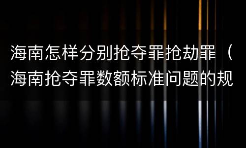 海南怎样分别抢夺罪抢劫罪（海南抢夺罪数额标准问题的规定）