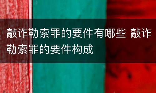 敲诈勒索罪的要件有哪些 敲诈勒索罪的要件构成