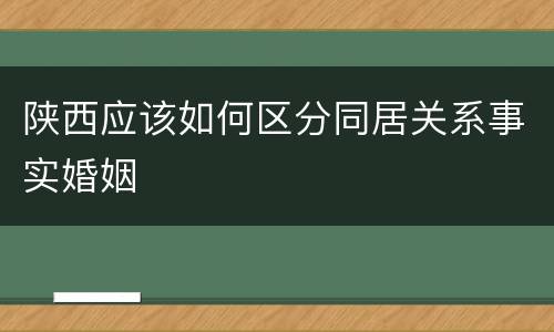 陕西应该如何区分同居关系事实婚姻