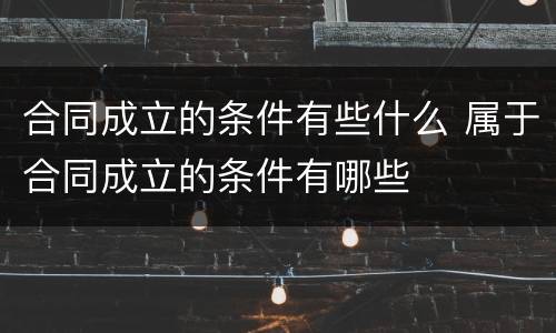 合同成立的条件有些什么 属于合同成立的条件有哪些