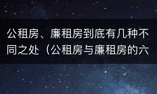 公租房、廉租房到底有几种不同之处（公租房与廉租房的六大区别）