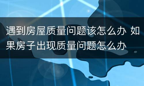 遇到房屋质量问题该怎么办 如果房子出现质量问题怎么办