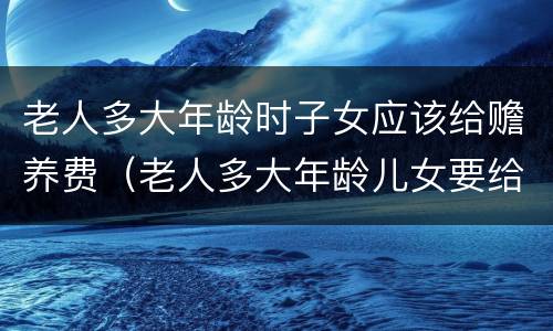 老人多大年龄时子女应该给赡养费（老人多大年龄儿女要给赡养费?）