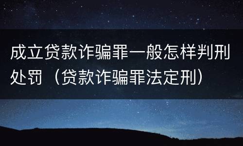 成立贷款诈骗罪一般怎样判刑处罚（贷款诈骗罪法定刑）