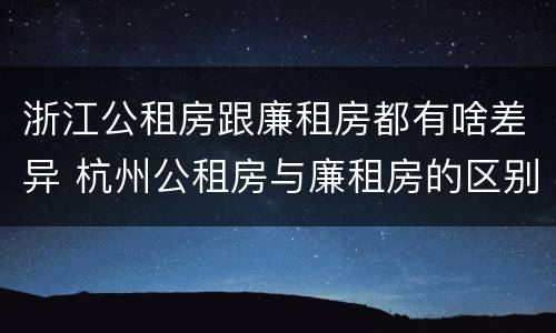 浙江公租房跟廉租房都有啥差异 杭州公租房与廉租房的区别