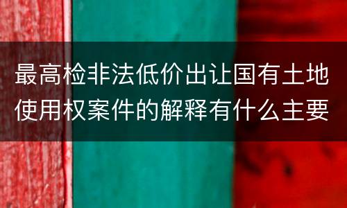 最高检非法低价出让国有土地使用权案件的解释有什么主要规定