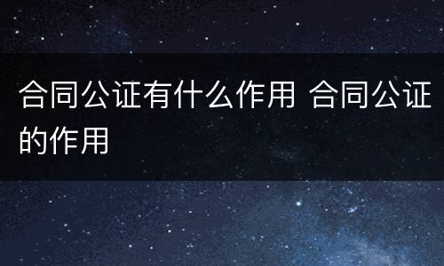 合同公证有什么作用 合同公证的作用