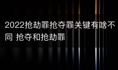 2022抢劫罪抢夺罪关键有啥不同 抢夺和抢劫罪