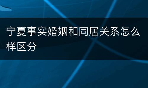 宁夏事实婚姻和同居关系怎么样区分