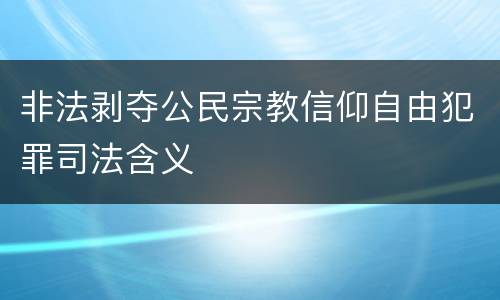 非法剥夺公民宗教信仰自由犯罪司法含义