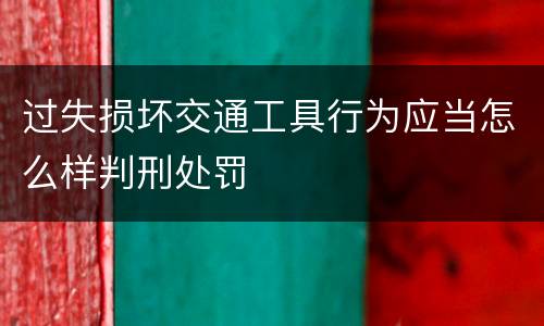 过失损坏交通工具行为应当怎么样判刑处罚