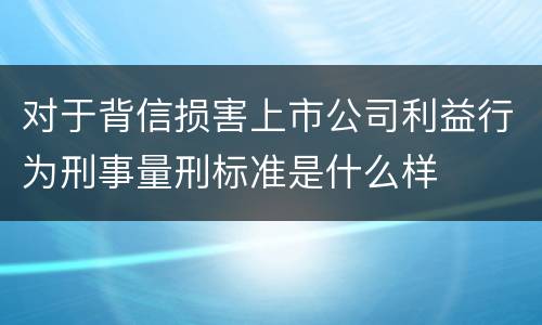 对于背信损害上市公司利益行为刑事量刑标准是什么样