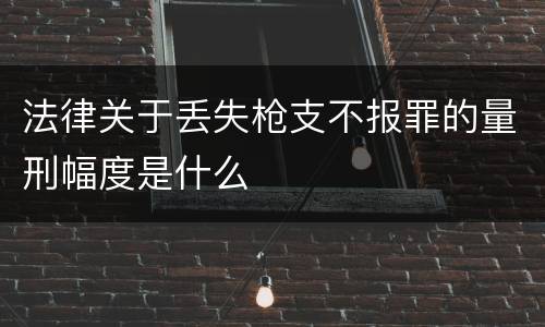 法律关于丢失枪支不报罪的量刑幅度是什么