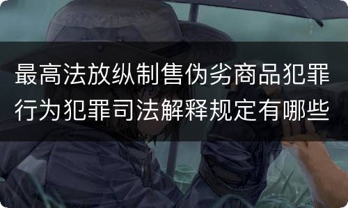 最高法放纵制售伪劣商品犯罪行为犯罪司法解释规定有哪些重要内容