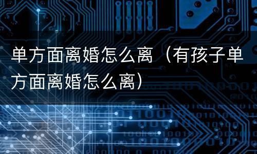 单方面离婚怎么离（有孩子单方面离婚怎么离）