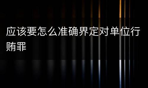 应该要怎么准确界定对单位行贿罪