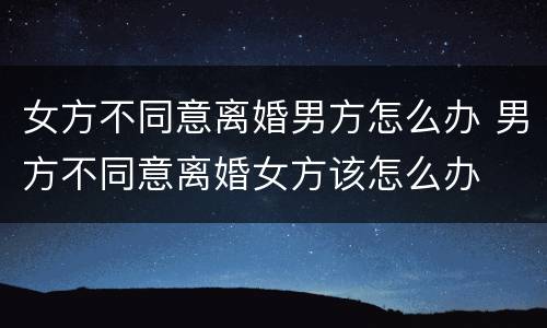 女方不同意离婚男方怎么办 男方不同意离婚女方该怎么办