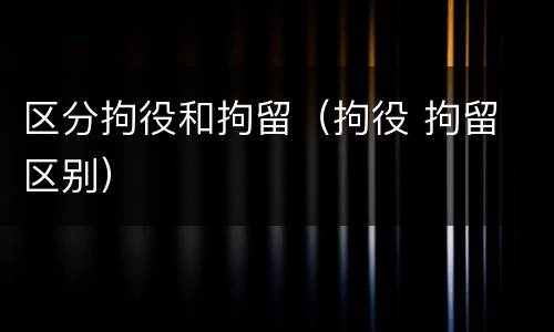 区分拘役和拘留（拘役 拘留 区别）