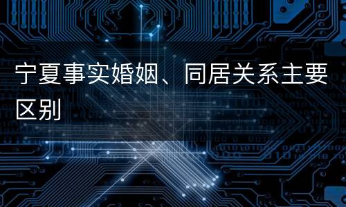 宁夏事实婚姻、同居关系主要区别