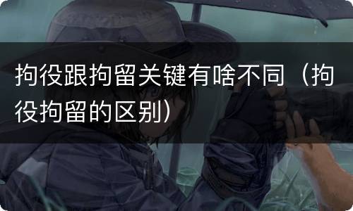 拘役跟拘留关键有啥不同（拘役拘留的区别）