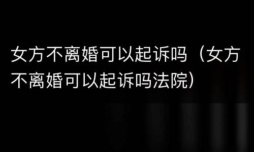 女方不离婚可以起诉吗（女方不离婚可以起诉吗法院）