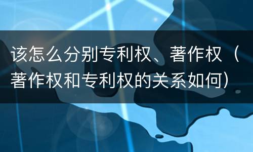 该怎么分别专利权、著作权（著作权和专利权的关系如何）