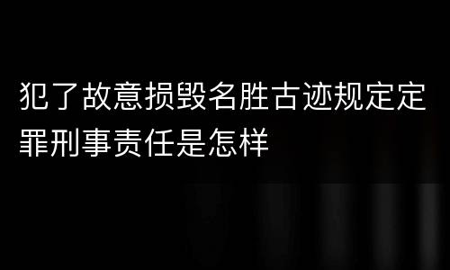 犯了故意损毁名胜古迹规定定罪刑事责任是怎样