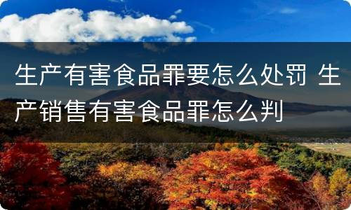 生产有害食品罪要怎么处罚 生产销售有害食品罪怎么判