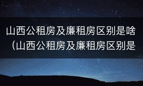 山西公租房及廉租房区别是啥（山西公租房及廉租房区别是啥呀）