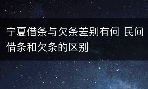 宁夏借条与欠条差别有何 民间借条和欠条的区别
