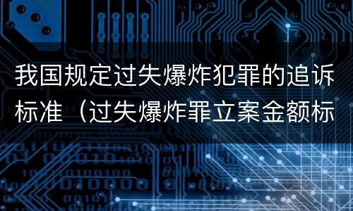 我国规定过失爆炸犯罪的追诉标准（过失爆炸罪立案金额标准）