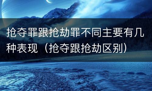 抢夺罪跟抢劫罪不同主要有几种表现（抢夺跟抢劫区别）