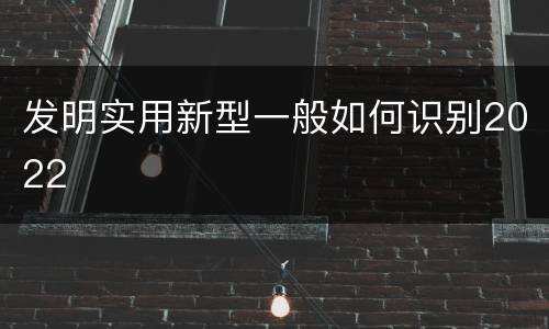 发明实用新型一般如何识别2022