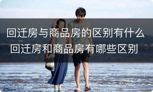 回迁房与商品房的区别有什么 回迁房和商品房有哪些区别