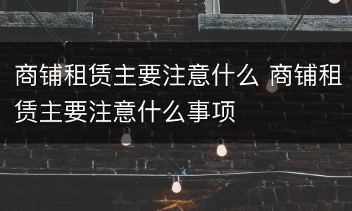 商铺租赁主要注意什么 商铺租赁主要注意什么事项