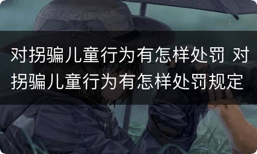 对拐骗儿童行为有怎样处罚 对拐骗儿童行为有怎样处罚规定