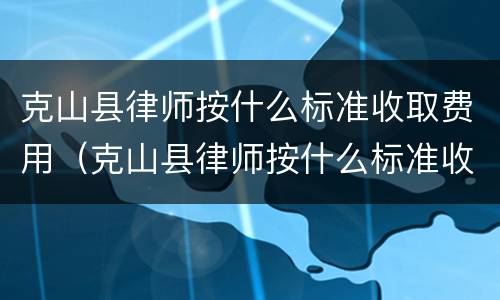 克山县律师按什么标准收取费用（克山县律师按什么标准收取费用呢）