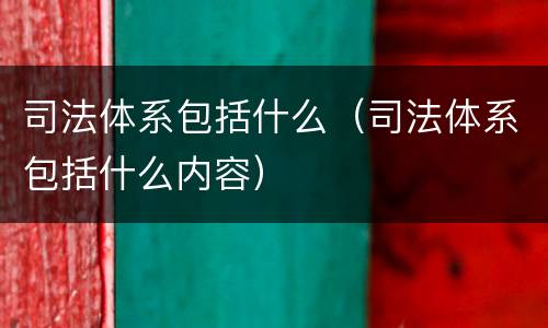 司法体系包括什么（司法体系包括什么内容）