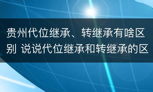 贵州代位继承、转继承有啥区别 说说代位继承和转继承的区别
