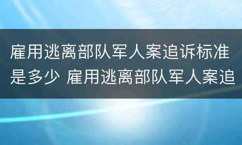 雇用逃离部队军人案追诉标准是多少 雇用逃离部队军人案追诉标准是多少钱