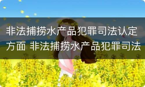 非法捕捞水产品犯罪司法认定方面 非法捕捞水产品犯罪司法认定方面有哪些