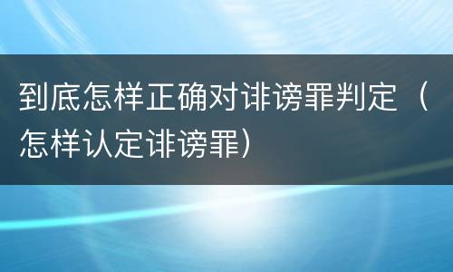 到底怎样正确对诽谤罪判定（怎样认定诽谤罪）