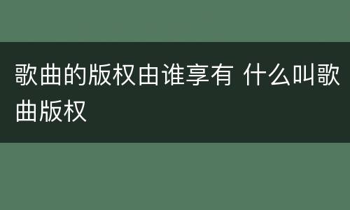 歌曲的版权由谁享有 什么叫歌曲版权