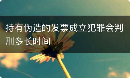 持有伪造的发票成立犯罪会判刑多长时间