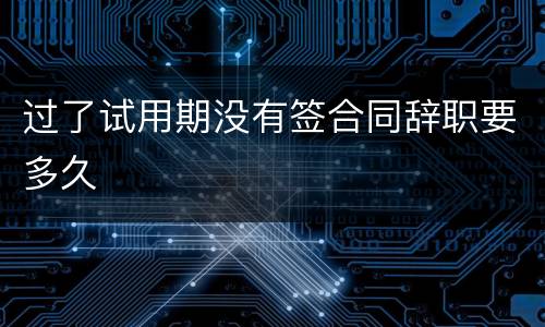 过了试用期没有签合同辞职要多久