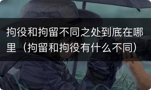 拘役和拘留不同之处到底在哪里（拘留和拘役有什么不同）