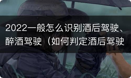 2022一般怎么识别酒后驾驶、醉酒驾驶（如何判定酒后驾驶行为?）
