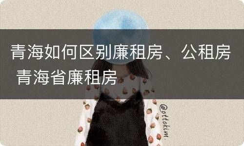 青海如何区别廉租房、公租房 青海省廉租房