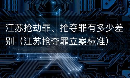 江苏抢劫罪、抢夺罪有多少差别（江苏抢夺罪立案标准）